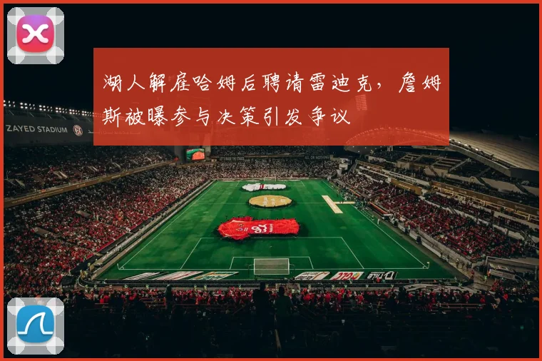 湖人解雇哈姆后聘请雷迪克，詹姆斯被曝参与决策引发争议