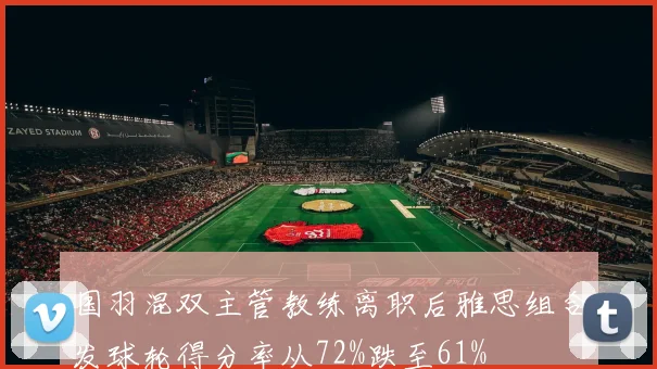 国羽混双主管教练离职后雅思组合发球轮得分率从72%跌至61%