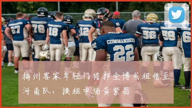 梅州客家年轻门将郭全博或租借至河南队，换租中场黄紫昌