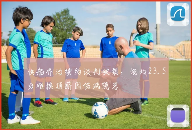 快船乔治续约谈判破裂，场均23.5分难换顶薪因伤病隐患