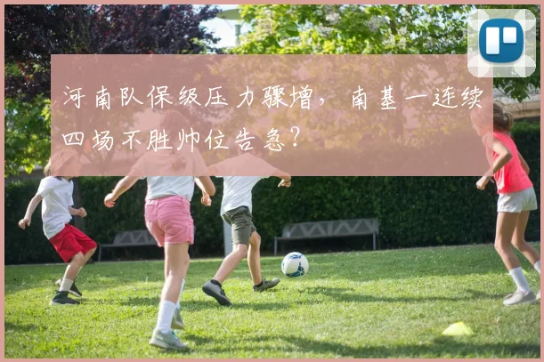 河南队保级压力骤增，南基一连续四场不胜帅位告急？